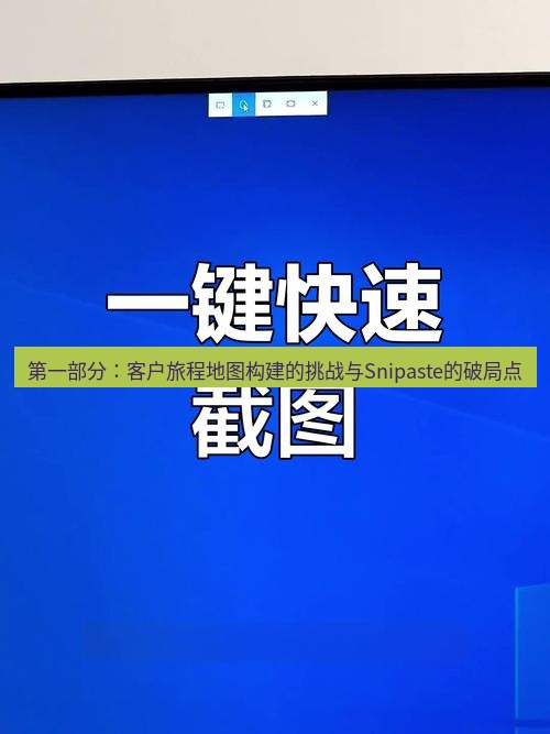 截图软件 第一部分：客户旅程地图构建的挑战与Snipaste的破局点