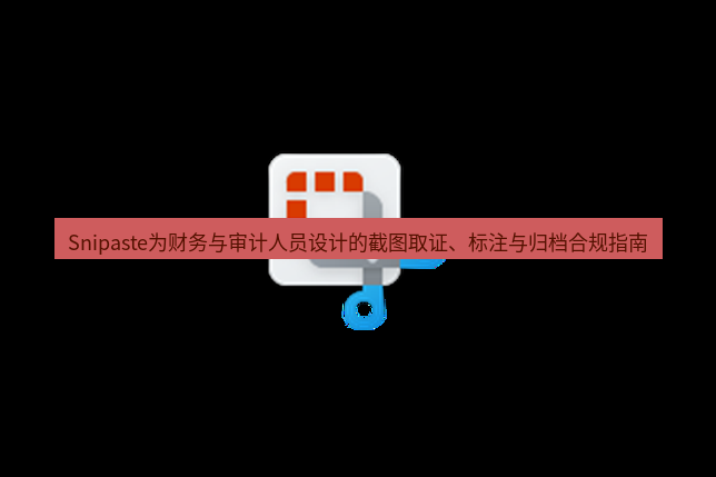 Snipaste为财务与审计人员设计的截图取证、标注与归档合规指南