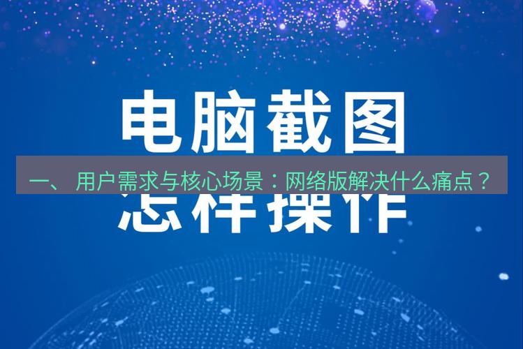 截图工具 一、 用户需求与核心场景：网络版解决什么痛点？