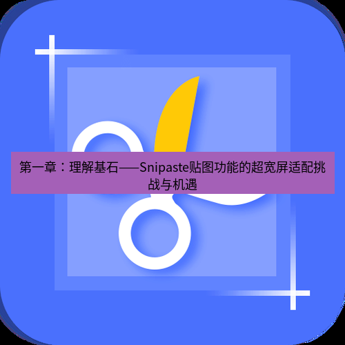 截图工具 第一章：理解基石——Snipaste贴图功能的超宽屏适配挑战与机遇